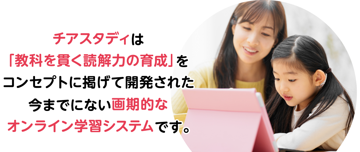 チアスタディは「教科を貫く読解力の育成」をコンセプトに掲げて開発された今までにない画期的なオンライン学習システムです。