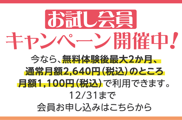 お試し会員キャンペーン開催中！今なら、無料体験後最大２か月、通常月額2,640円（税込）のところ月額1,100円（税込）で利用できます。12/31まで。会員お申し込みはこちらから